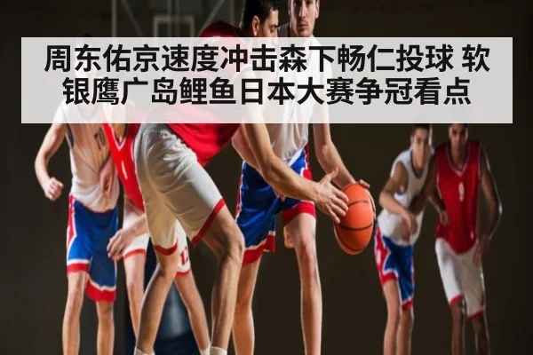 周东佑京速度冲击森下畅仁投球 软银鹰广岛鲤鱼日本大赛争冠看点