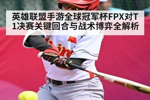 英雄联盟手游全球冠军杯FPX对T1决赛关键回合与战术博弈全解析